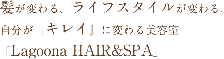 髪が変わる、ライフスタイルが変わる。自分が『キレイ』に変わる美容室「Lagoona HAIR&SPA」